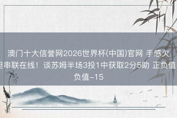 澳门十大信誉网2026世界杯(中国)官网 手感欠安但串联在线!谈苏姆半场3投1中获取2分5助 正负值-15