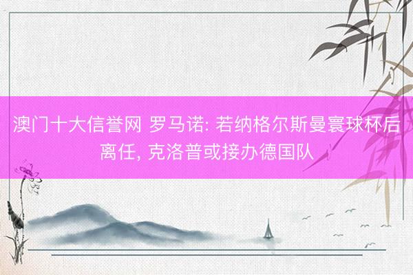 澳门十大信誉网 罗马诺: 若纳格尔斯曼寰球杯后离任, 克洛普或接办德国队