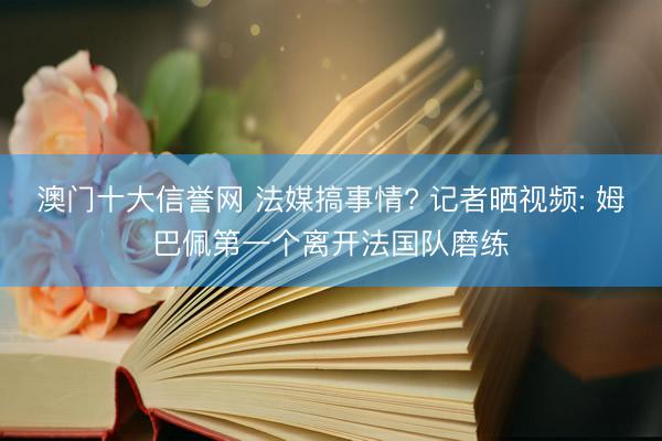 澳门十大信誉网 法媒搞事情? 记者晒视频: 姆巴佩第一个离开法国队磨练