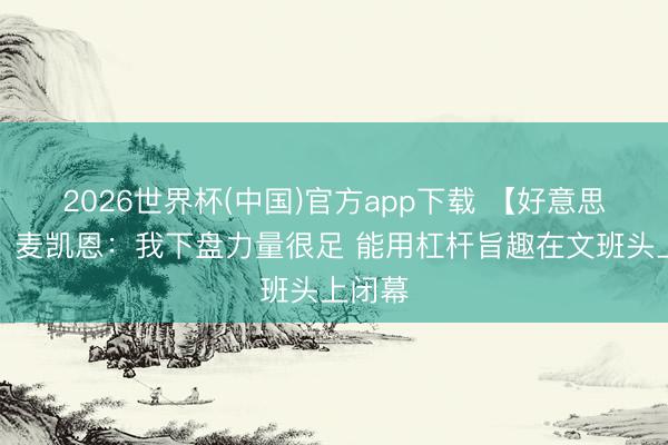2026世界杯(中国)官方app下载 【好意思满版】麦凯恩:我下盘力量很足 能用杠杆旨趣在文班头上闭幕