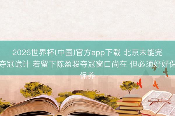 2026世界杯(中国)官方app下载 北京未能完成夺冠诡计 若留下陈盈骏夺冠窗口尚在 但必须好好保养