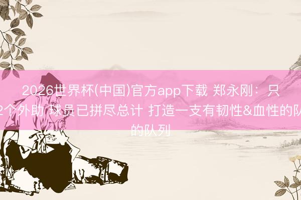 2026世界杯(中国)官方app下载 郑永刚:只剩2个外助 球员已拼尽总计 打造一支有韧性&血性的队列
