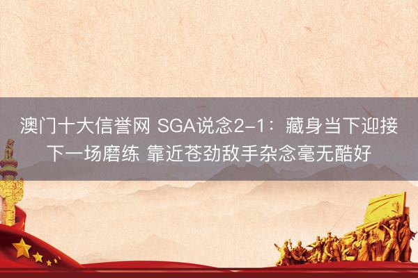 澳门十大信誉网 SGA说念2-1：藏身当下迎接下一场磨练 靠近苍劲敌手杂念毫无酷好