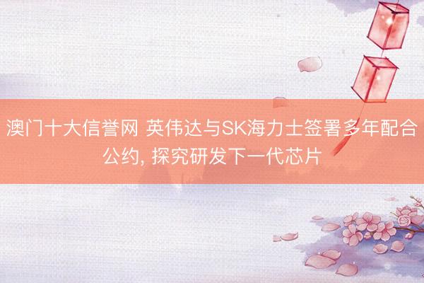 澳门十大信誉网 英伟达与SK海力士签署多年配合公约, 探究研发下一代芯片