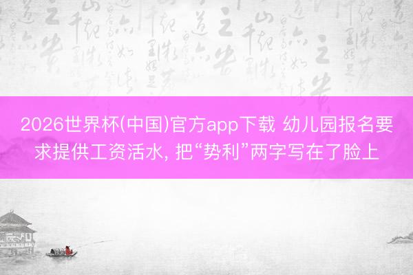 2026世界杯(中国)官方app下载 幼儿园报名要求提供工资活水, 把“势利”两字写在了脸上