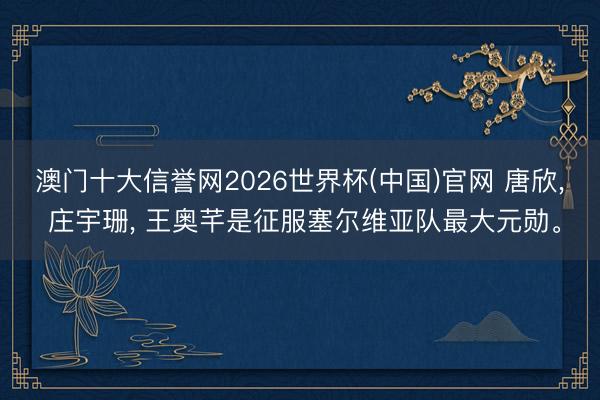 澳门十大信誉网2026世界杯(中国)官网 唐欣, 庄宇珊, 王奥芊是征服塞尔维亚队最大元勋。
