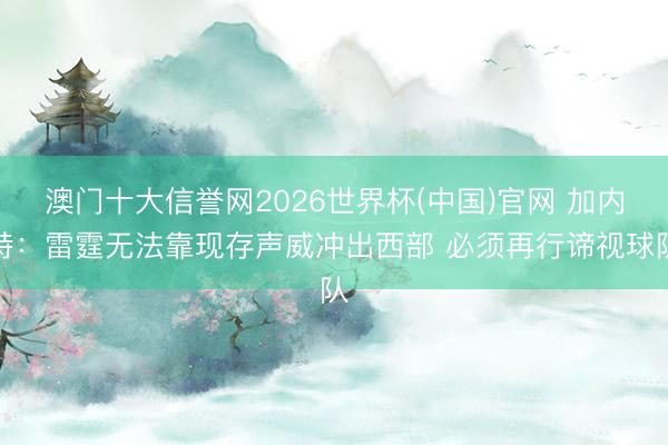 澳门十大信誉网2026世界杯(中国)官网 加内特:雷霆无法靠现存声威冲出西部 必须再行谛视球队