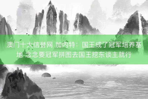 澳门十大信誉网 加内特:国王成了冠军培养基地 念念要冠军拼图去国王挖东谈主就行
