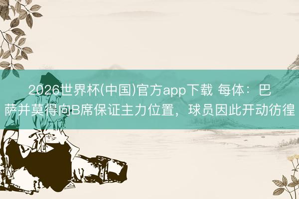 2026世界杯(中国)官方app下载 每体:巴萨并莫得向B席保证主力位置,球员因此开动彷徨