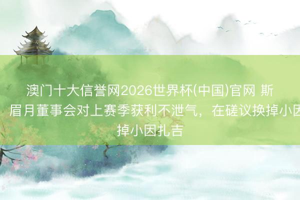 澳门十大信誉网2026世界杯(中国)官网 斯基拉:眉月董事会对上赛季获利不泄气,在磋议换掉小因扎吉