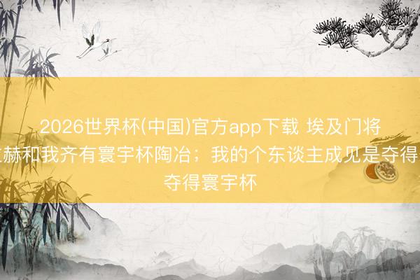 2026世界杯(中国)官方app下载 埃及门将:萨拉赫和我齐有寰宇杯陶冶;我的个东谈主成见是夺得寰宇杯