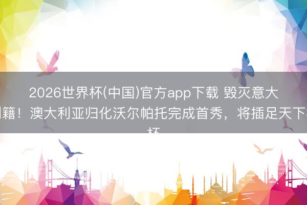 2026世界杯(中国)官方app下载 毁灭意大利籍！澳大利亚归化沃尔帕托完成首秀，将插足天下杯
