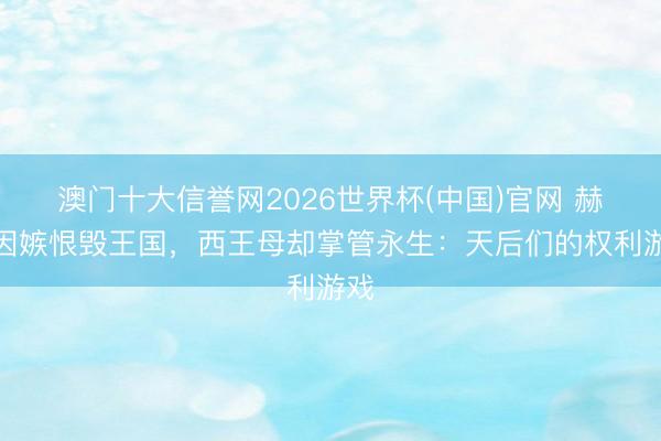 澳门十大信誉网2026世界杯(中国)官网 赫拉因嫉恨毁王国,西王母却掌管永生:天后们的权利游戏