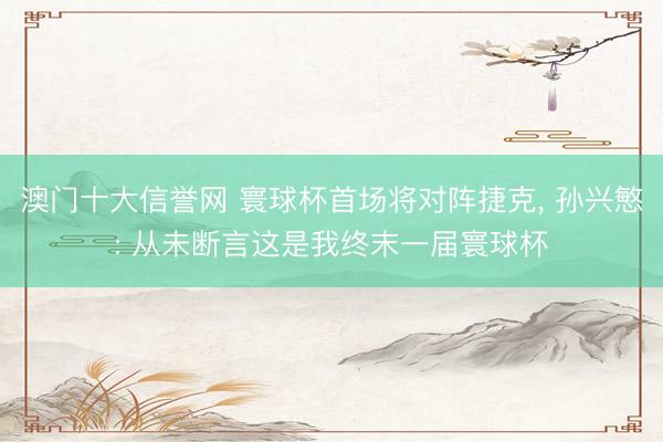 澳门十大信誉网 寰球杯首场将对阵捷克, 孙兴慜: 从未断言这是我终末一届寰球杯