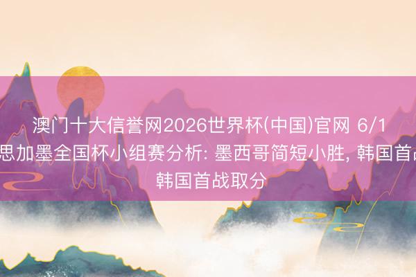澳门十大信誉网2026世界杯(中国)官网 6/11好意思加墨全国杯小组赛分析: 墨西哥简短小胜, 韩国首战取分