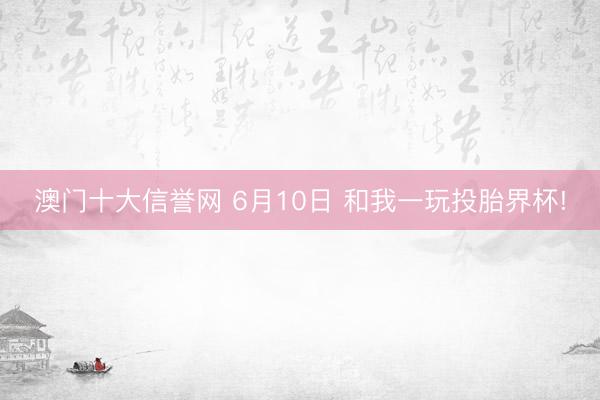 澳门十大信誉网 6月10日 和我一玩投胎界杯!