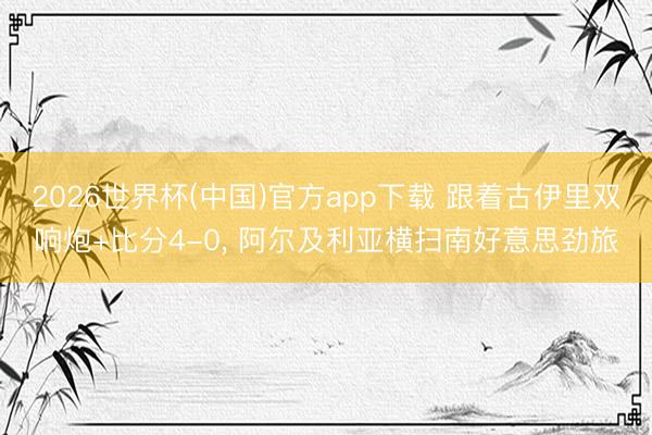 2026世界杯(中国)官方app下载 跟着古伊里双响炮+比分4-0， 阿尔及利亚横扫南好意思劲旅