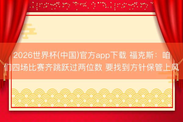 2026世界杯(中国)官方app下载 福克斯：咱们四场比赛齐跳跃过两位数 要找到方针保管上风