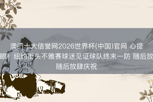 澳门十大信誉网2026世界杯(中国)官网 心提到嗓子眼!纽约街头不雅赛球迷见证球队终末一防 随后放肆庆祝