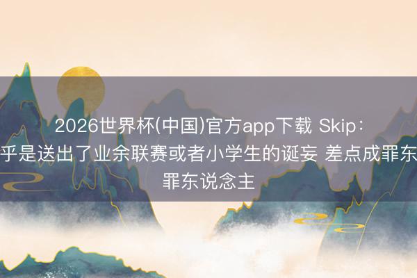 2026世界杯(中国)官方app下载 Skip:哈特几乎是送出了业余联赛或者小学生的诞妄 差点成罪东说念主