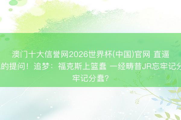 澳门十大信誉网2026世界杯(中国)官网 直逼灵魂的提问!追梦:福克斯上篮蠢 一经畴昔JR忘牢记分蠢?