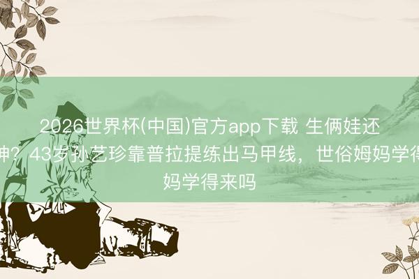 2026世界杯(中国)官方app下载 生俩娃还能封神？43岁孙艺珍靠普拉提练出马甲线，世俗姆妈学得来吗