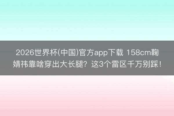 2026世界杯(中国)官方app下载 158cm鞠婧祎靠啥穿出大长腿?这3个雷区千万别踩!