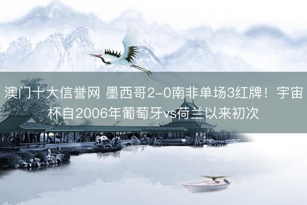 澳门十大信誉网 墨西哥2-0南非单场3红牌!宇宙杯自2006年葡萄牙vs荷兰以来初次