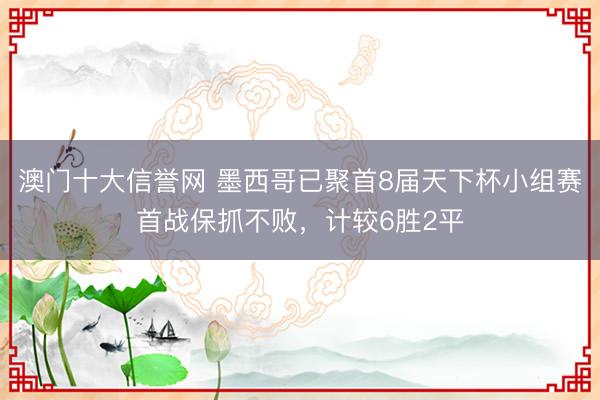 澳门十大信誉网 墨西哥已聚首8届天下杯小组赛首战保抓不败,计较6胜2平