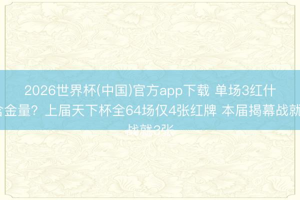 2026世界杯(中国)官方app下载 单场3红什么含金量?上届天下杯全64场仅4张红牌 本届揭幕战就3张