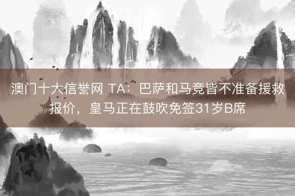 澳门十大信誉网 TA:巴萨和马竞皆不准备援救报价,皇马正在鼓吹免签31岁B席