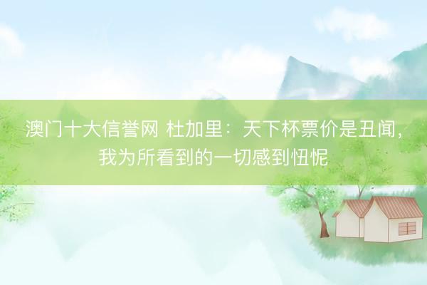 澳门十大信誉网 杜加里:天下杯票价是丑闻,我为所看到的一切感到忸怩