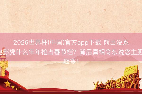 2026世界杯(中国)官方app下载 熊出没系列电影凭什么年年抢占春节档？背后真相令东说念主胆寒！