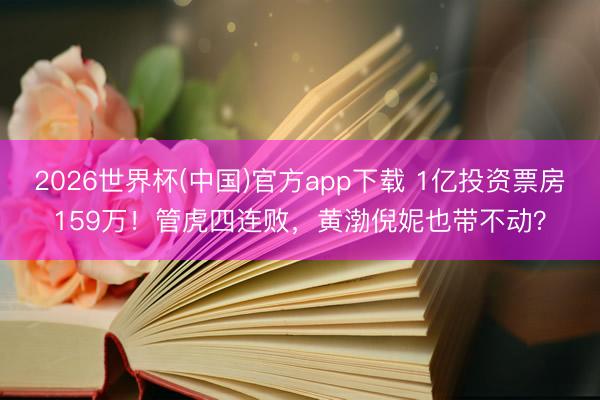 2026世界杯(中国)官方app下载 1亿投资票房159万!管虎四连败,黄渤倪妮也带不动?