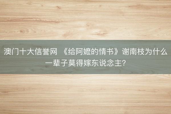 澳门十大信誉网 《给阿嬷的情书》谢南枝为什么一辈子莫得嫁东说念主?