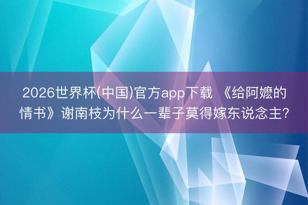 2026世界杯(中国)官方app下载 《给阿嬷的情书》谢南枝为什么一辈子莫得嫁东说念主?