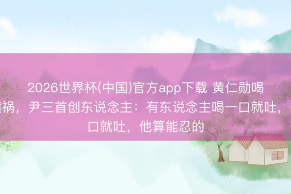 2026世界杯(中国)官方app下载 黄仁勋喝豆汁一脸横祸，尹三首创东说念主：有东说念主喝一口就吐，他算能忍的
