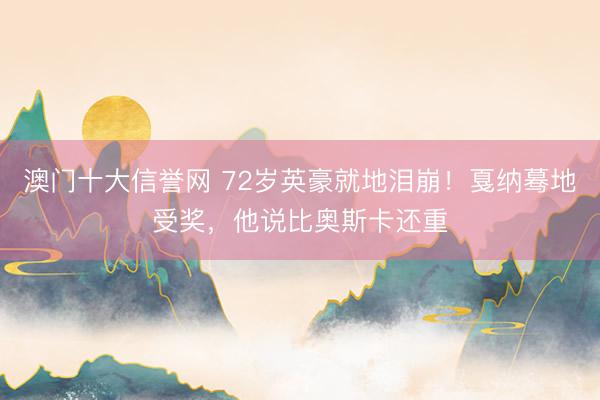 澳门十大信誉网 72岁英豪就地泪崩!戛纳蓦地受奖,他说比奥斯卡还重