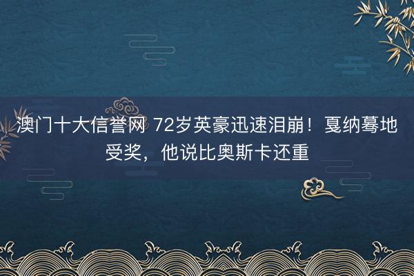 澳门十大信誉网 72岁英豪迅速泪崩!戛纳蓦地受奖,他说比奥斯卡还重