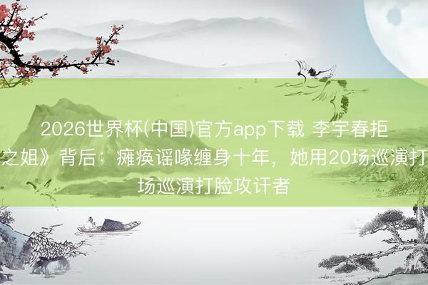 2026世界杯(中国)官方app下载 李宇春拒唱《无价之姐》背后:瘫痪谣喙缠身十年,她用20场巡演打脸攻讦者