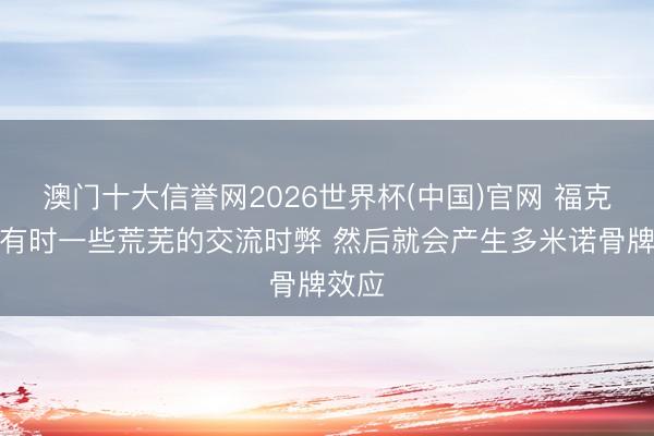 澳门十大信誉网2026世界杯(中国)官网 福克斯：有时一些荒芜的交流时弊 然后就会产生多米诺骨牌效应