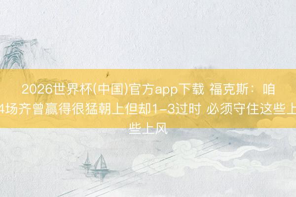 2026世界杯(中国)官方app下载 福克斯:咱们4场齐曾赢得很猛朝上但却1-3过时 必须守住这些上风