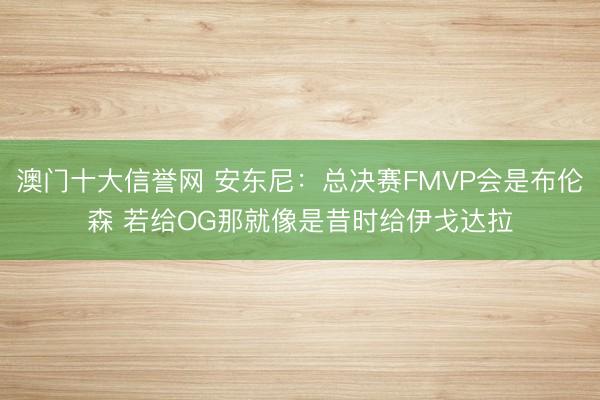 澳门十大信誉网 安东尼:总决赛FMVP会是布伦森 若给OG那就像是昔时给伊戈达拉