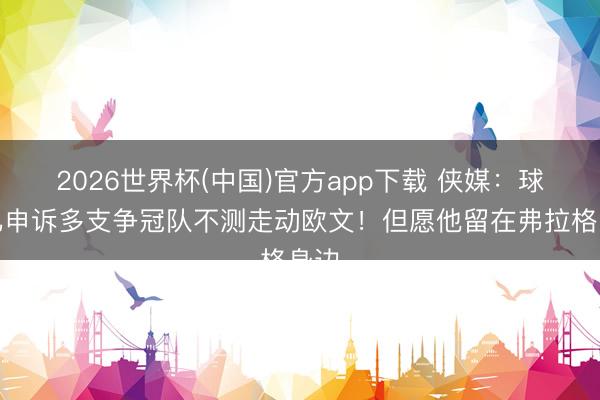 2026世界杯(中国)官方app下载 侠媒:球队已申诉多支争冠队不测走动欧文!但愿他留在弗拉格身边