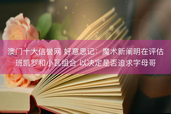 澳门十大信誉网 好意思记:魔术新阐明在评估班凯罗和小瓦组合 以决定是否追求字母哥