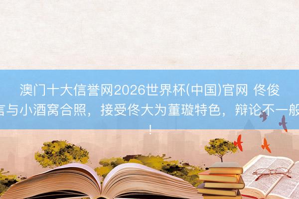 澳门十大信誉网2026世界杯(中国)官网 佟俊言与小酒窝合照,接受佟大为董璇特色,辩论不一般!