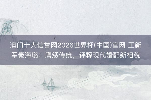 澳门十大信誉网2026世界杯(中国)官网 王新军秦海璐:膺惩传统,评释现代婚配新相貌