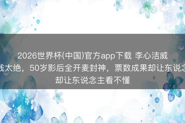 2026世界杯(中国)官方app下载 李心洁威亚倒立腰线太绝，50岁影后全开麦封神，票数成果却让东说念主看不懂