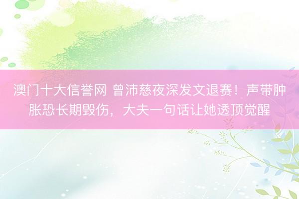 澳门十大信誉网 曾沛慈夜深发文退赛!声带肿胀恐长期毁伤,大夫一句话让她透顶觉醒
