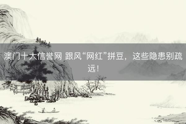 澳门十大信誉网 跟风“网红”拼豆,这些隐患别疏远!